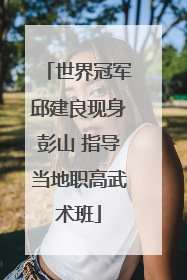 世界冠军邱建良现身彭山 指导当地职高武术班