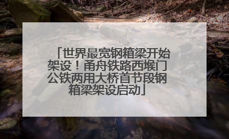 世界最宽钢箱梁开始架设！甬舟铁路西堠门公铁两用大桥首节段钢箱梁架设启动