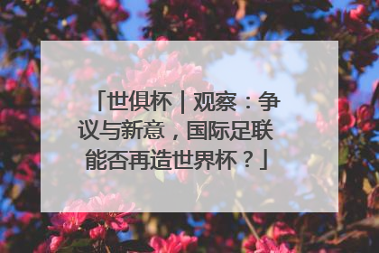 世俱杯｜观察：争议与新意，国际足联能否再造世界杯？