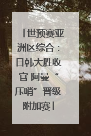 世预赛亚洲区综合：日韩大胜收官 阿曼“压哨”晋级附加赛