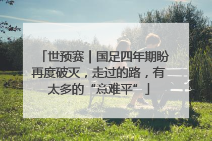 世预赛｜国足四年期盼再度破灭，走过的路，有太多的“意难平”