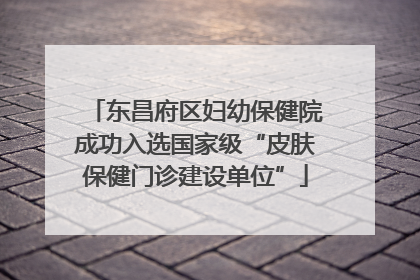 东昌府区妇幼保健院成功入选国家级“皮肤保健门诊建设单位”