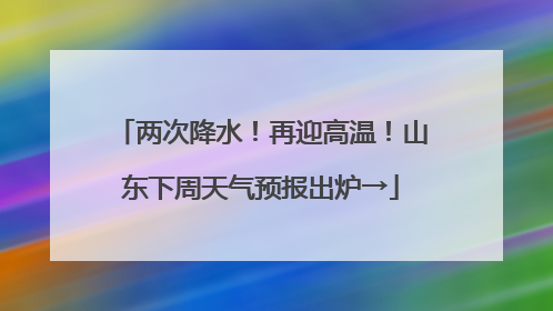 两次降水！再迎高温！山东下周天气预报出炉→