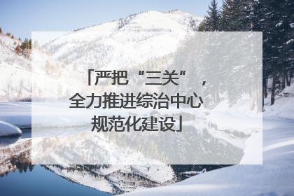 严把“三关”，全力推进综治中心规范化建设