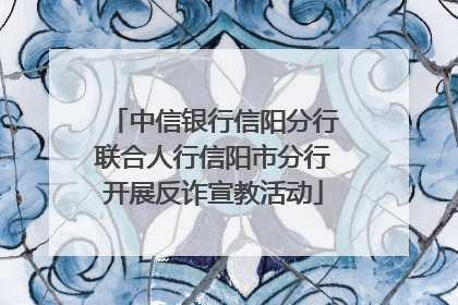 中信银行信阳分行联合人行信阳市分行开展反诈宣教活动