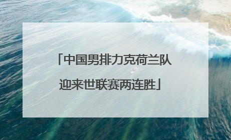 中国男排力克荷兰队 迎来世联赛两连胜
