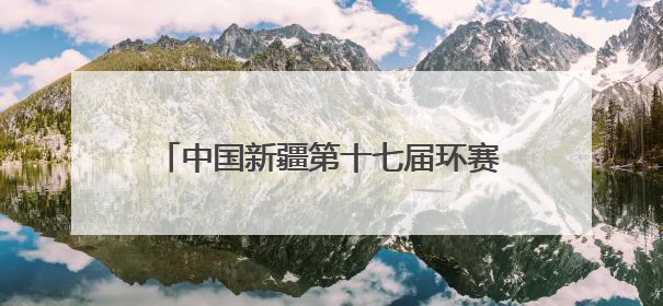 中国新疆第十七届环赛里木湖（国际）公路自行车赛在精河县鸣枪开赛