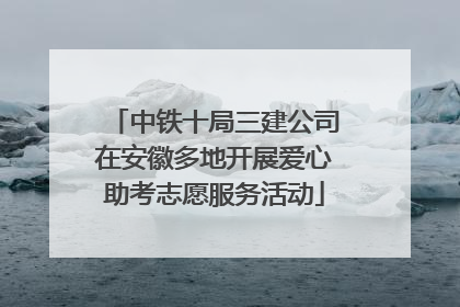 中铁十局三建公司在安徽多地开展爱心助考志愿服务活动