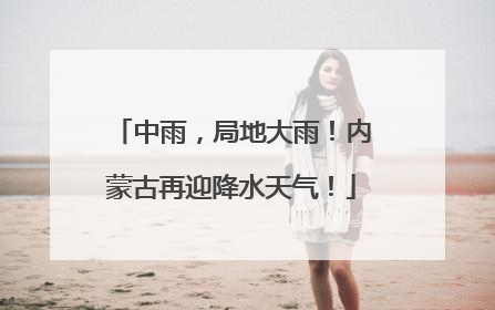 中雨，局地大雨！内蒙古再迎降水天气！