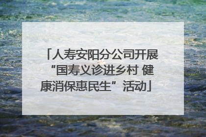 人寿安阳分公司开展“国寿义诊进乡村 健康消保惠民生”活动