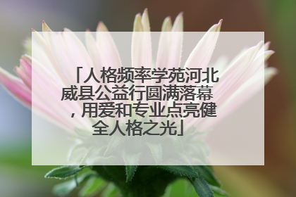 人格频率学苑河北威县公益行圆满落幕，用爱和专业点亮健全人格之光
