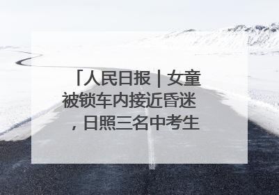 人民日报｜女童被锁车内接近昏迷，日照三名中考生果断破窗救人