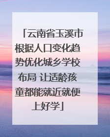 云南省玉溪市根据人口变化趋势优化城乡学校布局 让适龄孩童都能就近就便上好学
