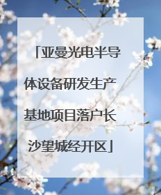 亚曼光电半导体设备研发生产基地项目落户长沙望城经开区
