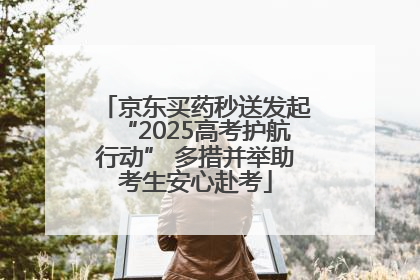 京东买药秒送发起“2025高考护航行动” 多措并举助考生安心赴考