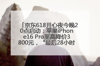 京东618开心夜今晚20点启动：苹果iPhone16 Pro至高降价3800元，“最后28小时”推出十二大补贴