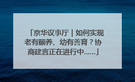 京华议事厅｜如何实现老有颐养、幼有善育？协商建言正在进行中……