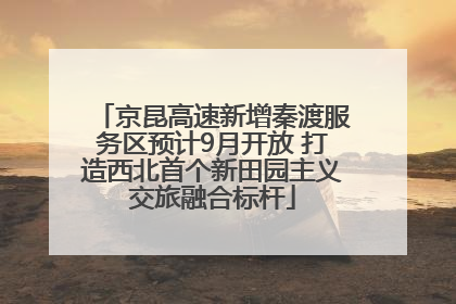 京昆高速新增秦渡服务区预计9月开放 打造西北首个新田园主义交旅融合标杆
