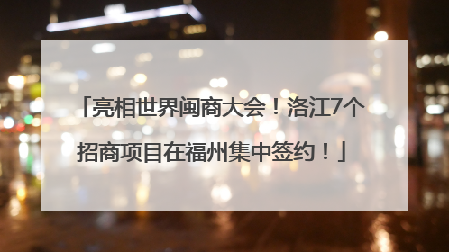 亮相世界闽商大会！洛江7个招商项目在福州集中签约！