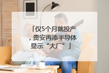 仅5个月就投产，贵安再添半导体显示“大厂”