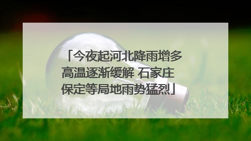 今夜起河北降雨增多高温逐渐缓解 石家庄保定等局地雨势猛烈