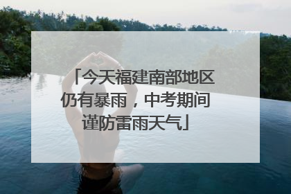 今天福建南部地区仍有暴雨，中考期间谨防雷雨天气