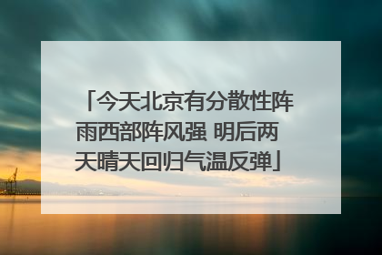 今天北京有分散性阵雨西部阵风强 明后两天晴天回归气温反弹