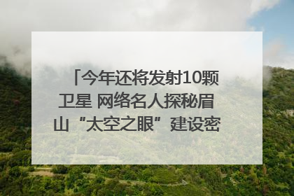 今年还将发射10颗卫星 网络名人探秘眉山“太空之眼”建设密码｜网络名人四川行