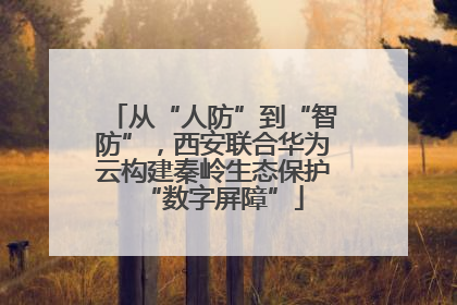 从“人防”到“智防”，西安联合华为云构建秦岭生态保护“数字屏障”