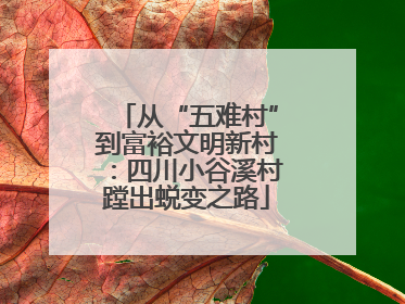 从“五难村”到富裕文明新村：四川小谷溪村蹚出蜕变之路
