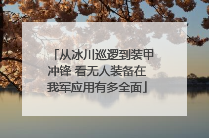 从冰川巡逻到装甲冲锋 看无人装备在我军应用有多全面