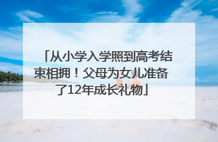 从小学入学照到高考结束相拥！父母为女儿准备了12年成长礼物
