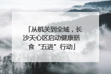 从机关到全域，长沙天心区启动健康膳食“五进”行动
