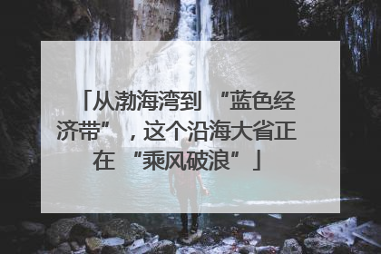 从渤海湾到 “蓝色经济带”，这个沿海大省正在 “乘风破浪”
