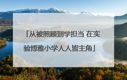从被照顾到学担当 在实验博雅小学人人皆主角