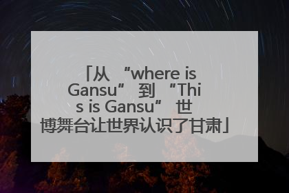 从 “where is Gansu” 到 “This is Gansu” 世博舞台让世界认识了甘肃