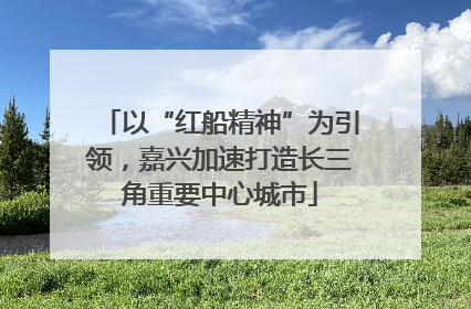以“红船精神”为引领，嘉兴加速打造长三角重要中心城市
