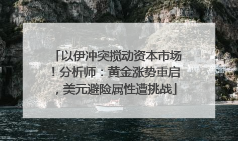 以伊冲突搅动资本市场！分析师：黄金涨势重启，美元避险属性遭挑战