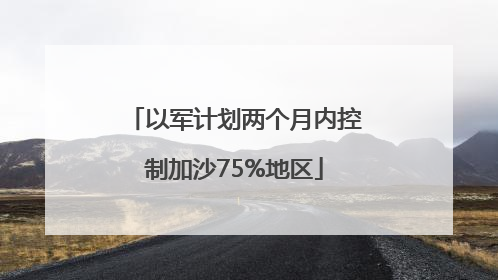 以军计划两个月内控制加沙75%地区