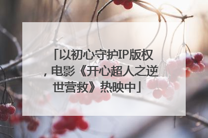 以初心守护IP版权，电影《开心超人之逆世营救》热映中