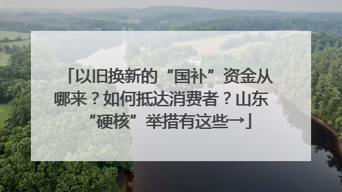 以旧换新的“国补”资金从哪来？如何抵达消费者？山东“硬核”举措有这些→