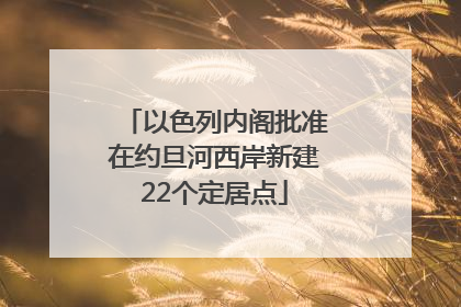 以色列内阁批准在约旦河西岸新建22个定居点