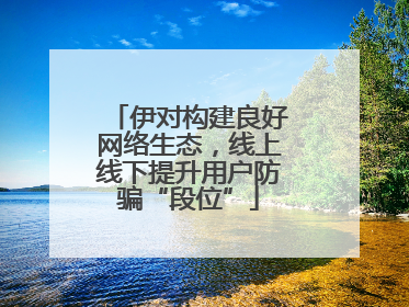 伊对构建良好网络生态，线上线下提升用户防骗“段位”