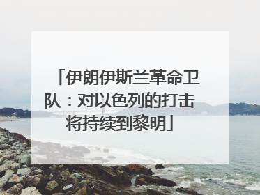 伊朗伊斯兰革命卫队：对以色列的打击将持续到黎明
