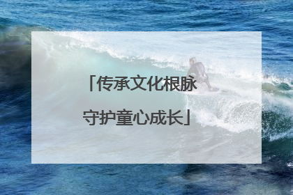 传承文化根脉 守护童心成长