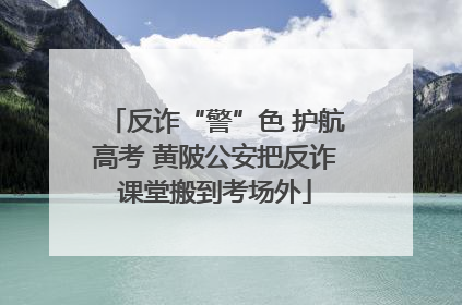反诈“警”色 护航高考 黄陂公安把反诈课堂搬到考场外
