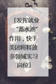发挥就业“蓄水池”作用，快手美团将释放多领域实习岗位