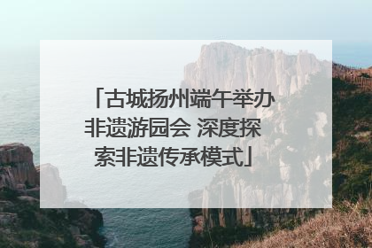 古城扬州端午举办非遗游园会 深度探索非遗传承模式
