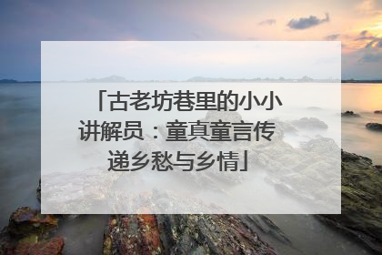 古老坊巷里的小小讲解员：童真童言传递乡愁与乡情