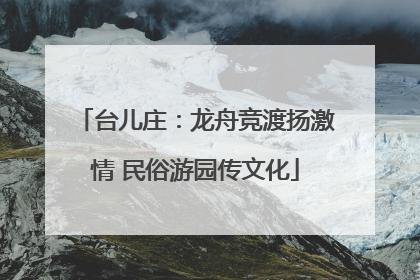 台儿庄：龙舟竞渡扬激情 民俗游园传文化